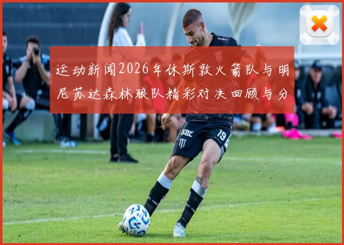 运动新闻2026年休斯敦火箭队与明尼苏达森林狼队精彩对决回顾与分析