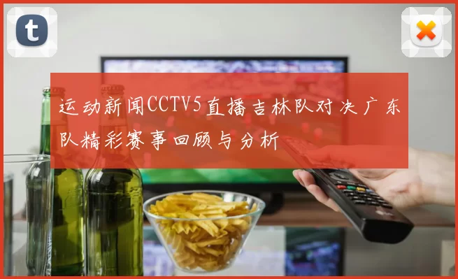 运动新闻CCTV5直播吉林队对决广东队精彩赛事回顾与分析