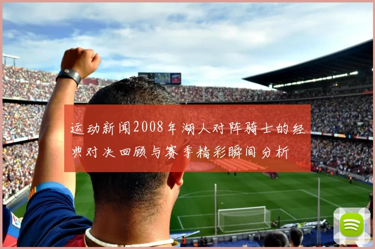 运动新闻2008年湖人对阵骑士的经典对决回顾与赛季精彩瞬间分析